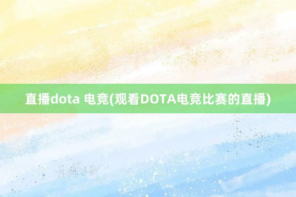 直播dota 电竞(观看DOTA电竞比赛的直播)