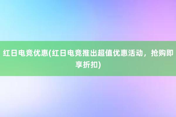 红日电竞优惠(红日电竞推出超值优惠活动，抢购即享折扣)