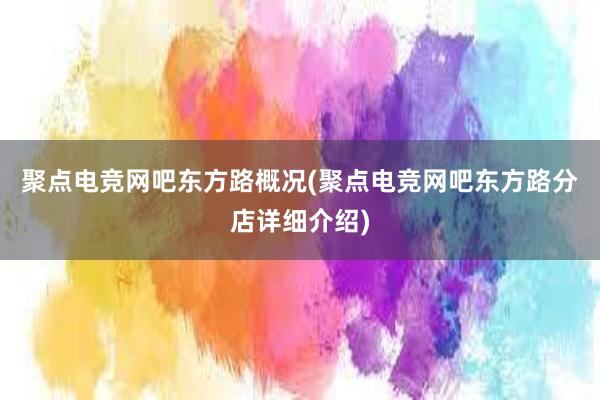 聚点电竞网吧东方路概况(聚点电竞网吧东方路分店详细介绍)