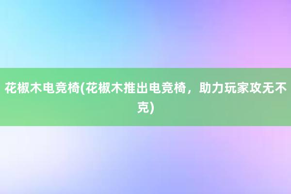 花椒木电竞椅(花椒木推出电竞椅，助力玩家攻无不克)