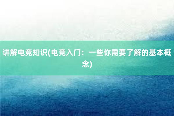 讲解电竞知识(电竞入门：一些你需要了解的基本概念)