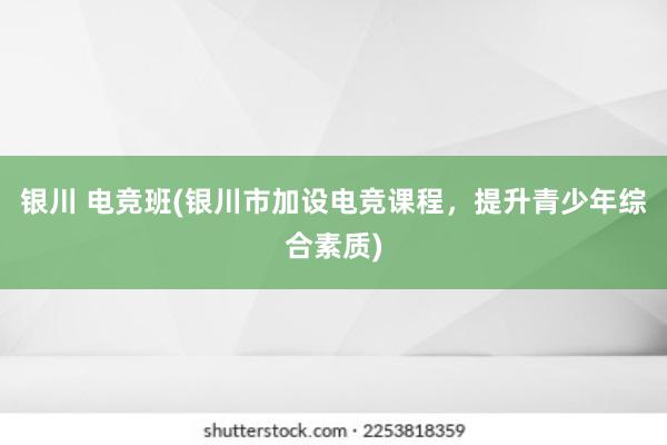 银川 电竞班(银川市加设电竞课程，提升青少年综合素质)