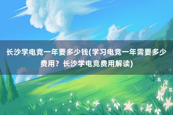 长沙学电竞一年要多少钱(学习电竞一年需要多少费用？长沙学电竞费用解读)