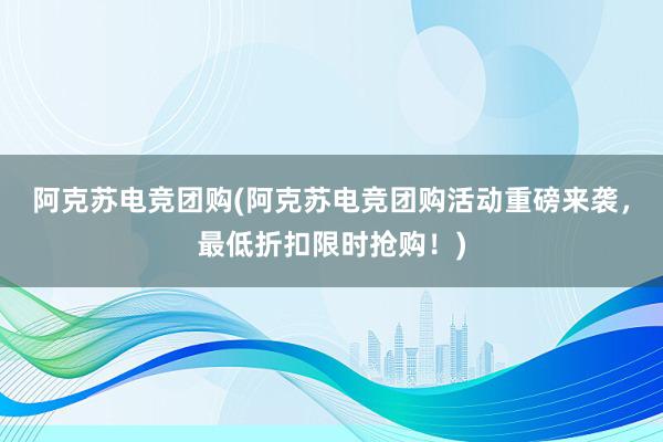 阿克苏电竞团购(阿克苏电竞团购活动重磅来袭，最低折扣限时抢购！)