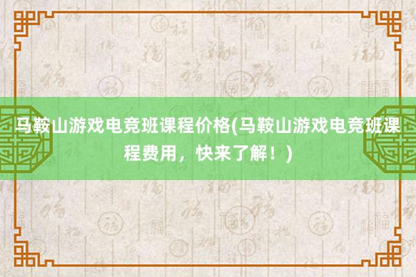 马鞍山游戏电竞班课程价格(马鞍山游戏电竞班课程费用，快来了解！)