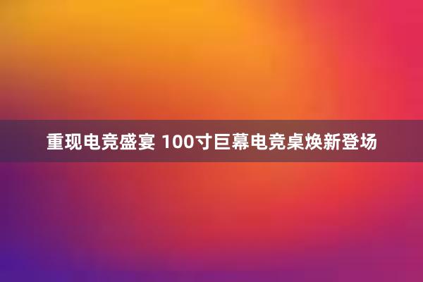 重现电竞盛宴 100寸巨幕电竞桌焕新登场