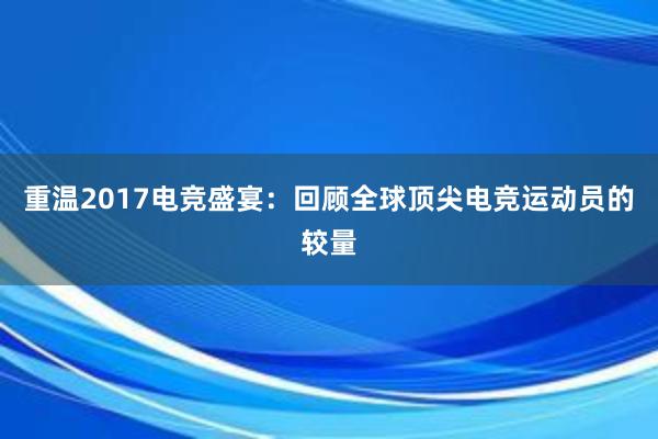 重温2017电竞盛宴：回顾全球顶尖电竞运动员的较量