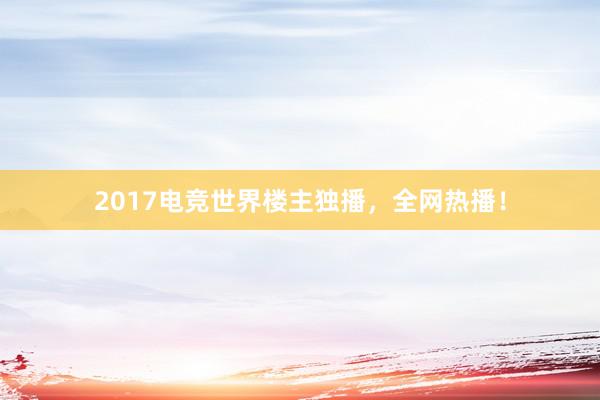 2017电竞世界楼主独播，全网热播！