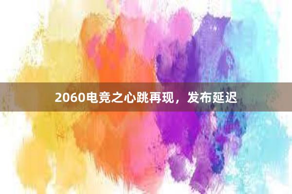 2060电竞之心跳再现，发布延迟