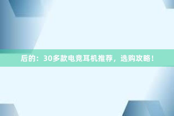 后的：30多款电竞耳机推荐，选购攻略！