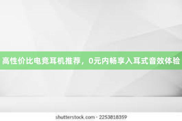 高性价比电竞耳机推荐，0元内畅享入耳式音效体验