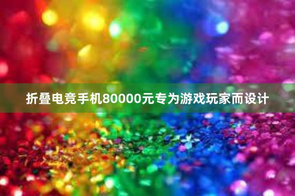 折叠电竞手机80000元专为游戏玩家而设计