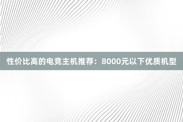 性价比高的电竞主机推荐：8000元以下优质机型