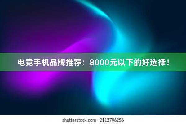 电竞手机品牌推荐：8000元以下的好选择！