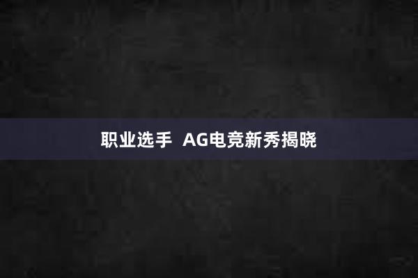 职业选手  AG电竞新秀揭晓