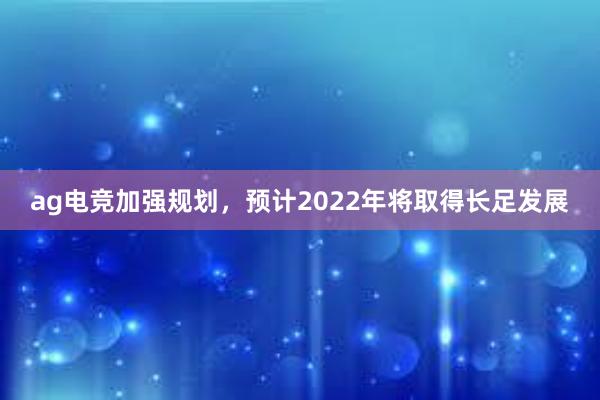 ag电竞加强规划，预计2022年将取得长足发展