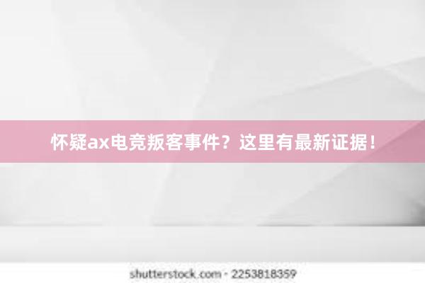 怀疑ax电竞叛客事件？这里有最新证据！