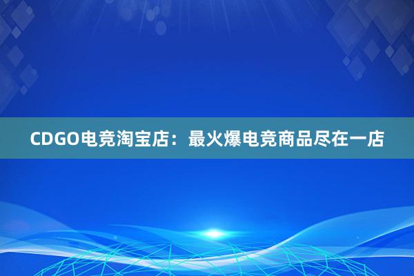 CDGO电竞淘宝店：最火爆电竞商品尽在一店