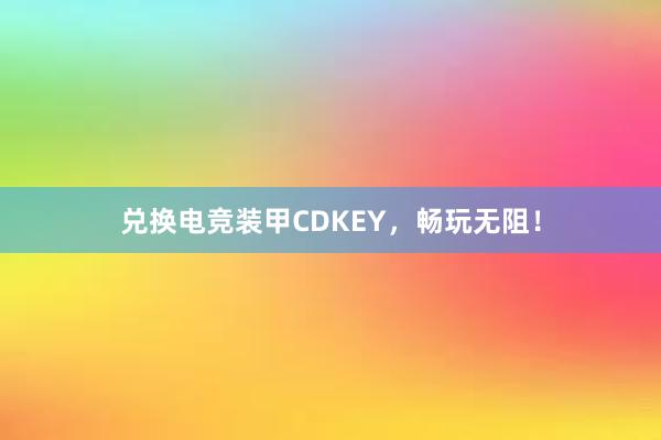 兑换电竞装甲CDKEY，畅玩无阻！