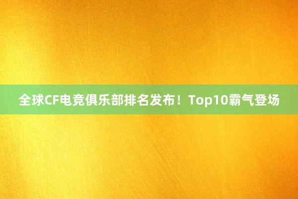 全球CF电竞俱乐部排名发布！Top10霸气登场