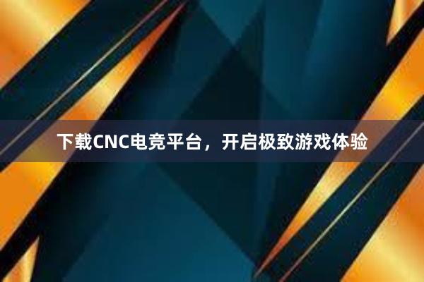 下载CNC电竞平台，开启极致游戏体验