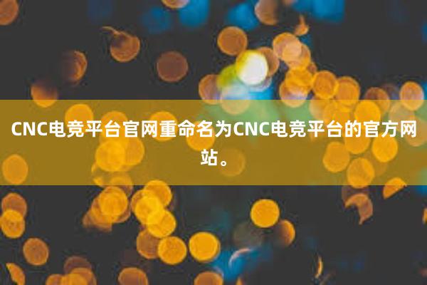 CNC电竞平台官网重命名为CNC电竞平台的官方网站。