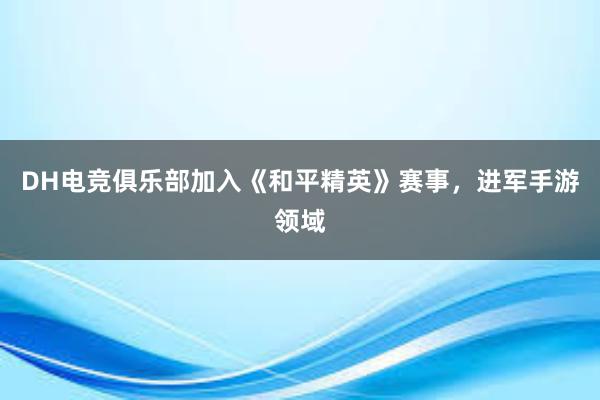 DH电竞俱乐部加入《和平精英》赛事，进军手游领域