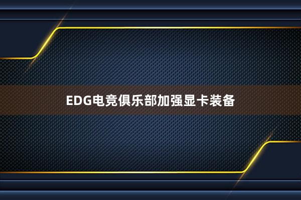 EDG电竞俱乐部加强显卡装备