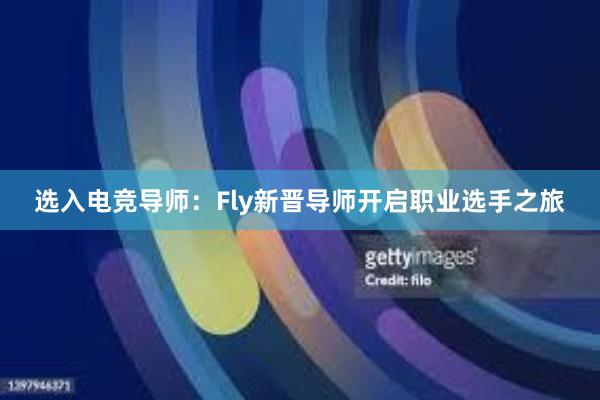 选入电竞导师：Fly新晋导师开启职业选手之旅