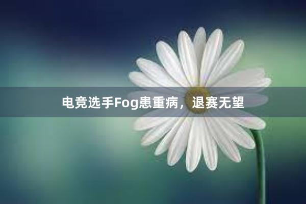 电竞选手Fog患重病，退赛无望