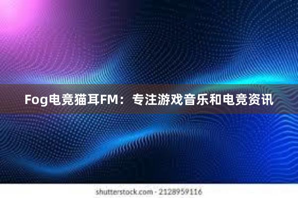 Fog电竞猫耳FM：专注游戏音乐和电竞资讯