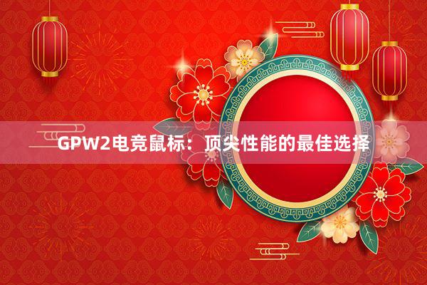 GPW2电竞鼠标：顶尖性能的最佳选择