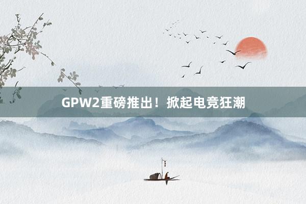 GPW2重磅推出！掀起电竞狂潮