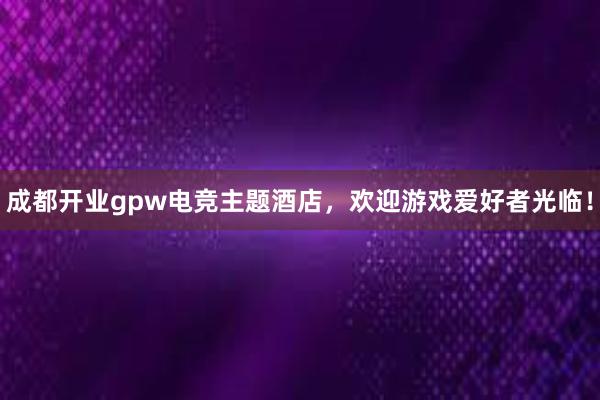 成都开业gpw电竞主题酒店，欢迎游戏爱好者光临！