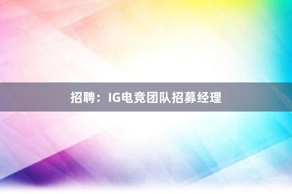 招聘：IG电竞团队招募经理