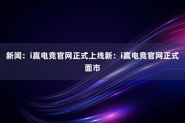 新闻：i赢电竞官网正式上线新：i赢电竞官网正式面市