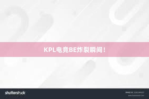 KPL电竞BE炸裂瞬间！