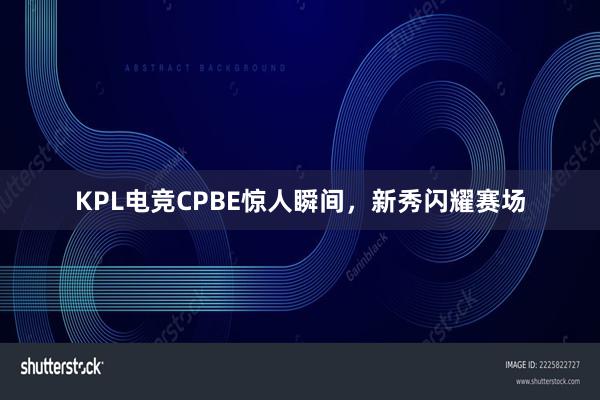 KPL电竞CPBE惊人瞬间，新秀闪耀赛场