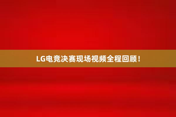 LG电竞决赛现场视频全程回顾！