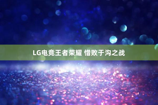 LG电竞王者荣耀 惜败于沟之战