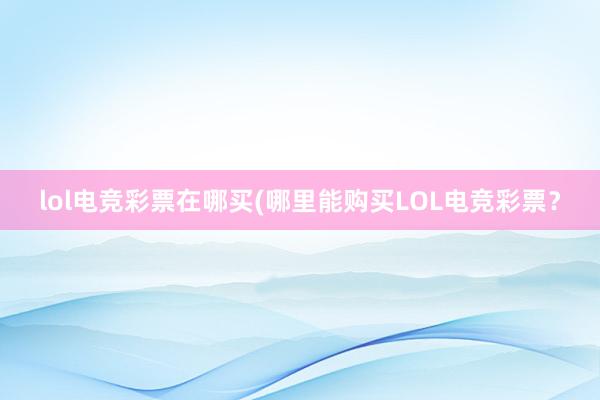 lol电竞彩票在哪买(哪里能购买LOL电竞彩票？