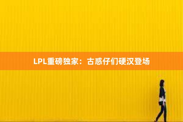 LPL重磅独家：古惑仔们硬汉登场