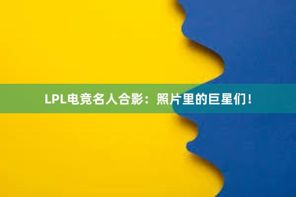 LPL电竞名人合影：照片里的巨星们！