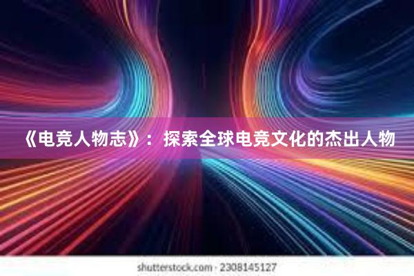 《电竞人物志》：探索全球电竞文化的杰出人物