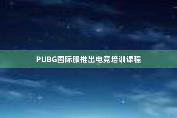 PUBG国际服推出电竞培训课程