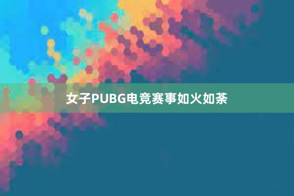 女子PUBG电竞赛事如火如荼