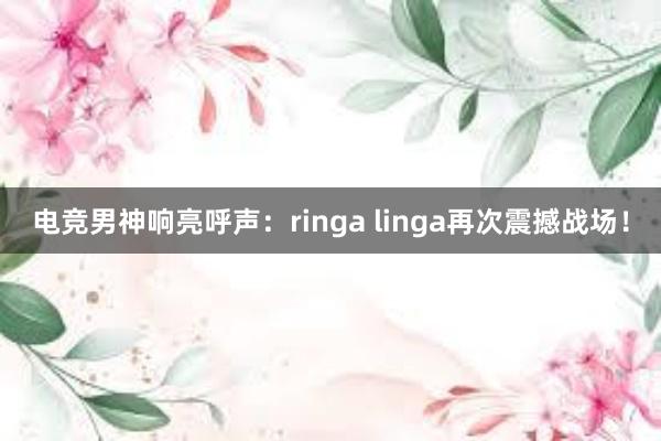 电竞男神响亮呼声：ringa linga再次震撼战场！