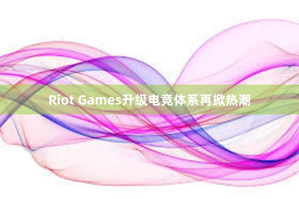 Riot Games升级电竞体系再掀热潮