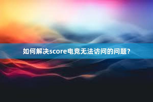 如何解决score电竞无法访问的问题？