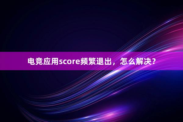 电竞应用score频繁退出，怎么解决？